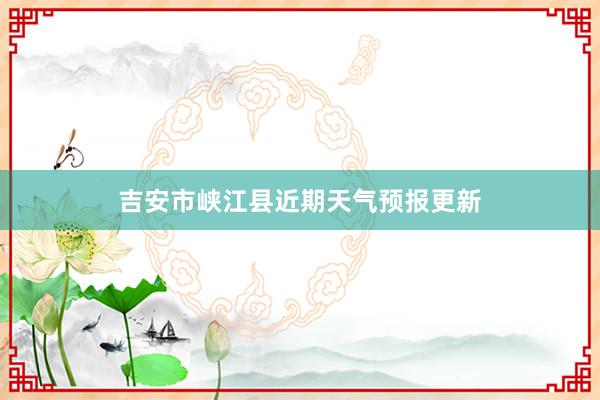 吉安市峡江县近期天气预报更新